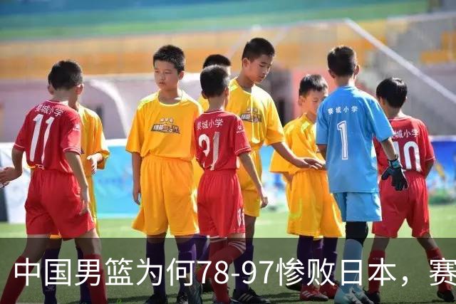 中国男篮为何78-97惨败日本，赛后郭士强毫不客气说出原因，很清醒也很无奈