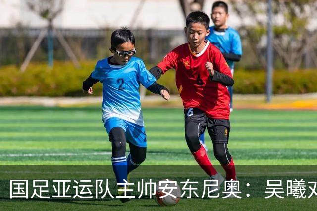 国足亚运队主帅安东尼奥：吴曦对我来说就是中国的莫德里奇